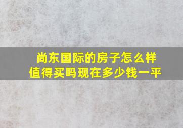 尚东国际的房子怎么样值得买吗现在多少钱一平