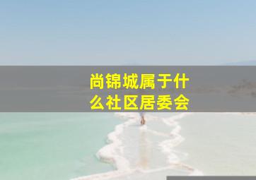 尚锦城属于什么社区居委会