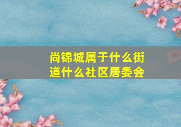 尚锦城属于什么街道什么社区居委会