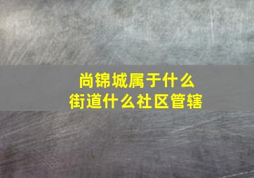 尚锦城属于什么街道什么社区管辖