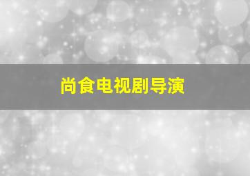 尚食电视剧导演