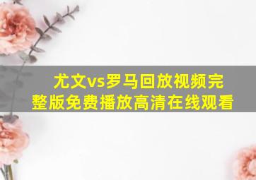 尤文vs罗马回放视频完整版免费播放高清在线观看