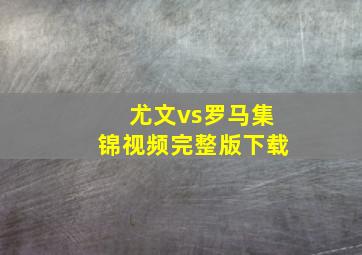 尤文vs罗马集锦视频完整版下载