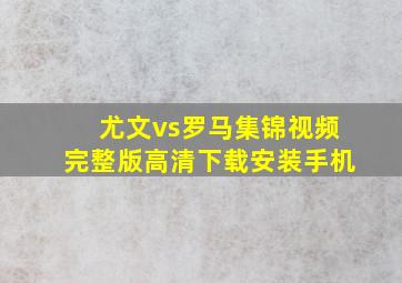 尤文vs罗马集锦视频完整版高清下载安装手机