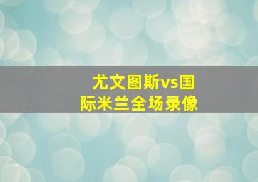 尤文图斯vs国际米兰全场录像