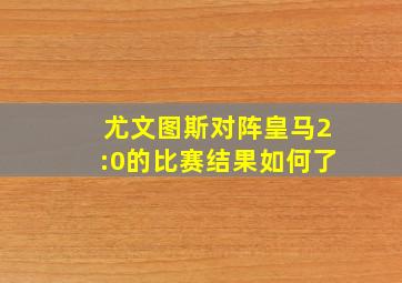 尤文图斯对阵皇马2:0的比赛结果如何了