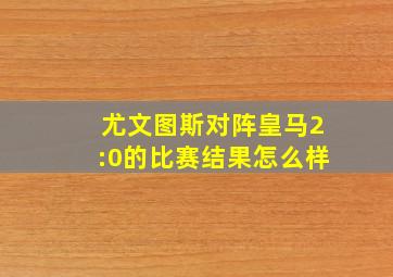 尤文图斯对阵皇马2:0的比赛结果怎么样