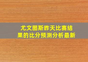 尤文图斯昨天比赛结果的比分预测分析最新