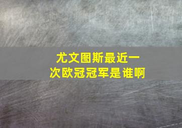 尤文图斯最近一次欧冠冠军是谁啊