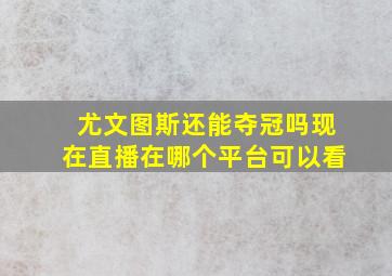 尤文图斯还能夺冠吗现在直播在哪个平台可以看