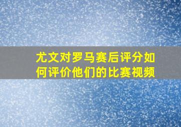 尤文对罗马赛后评分如何评价他们的比赛视频