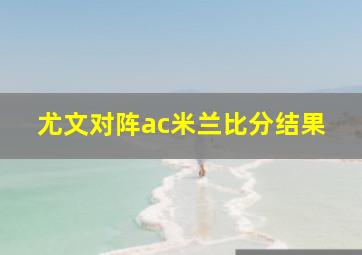 尤文对阵ac米兰比分结果