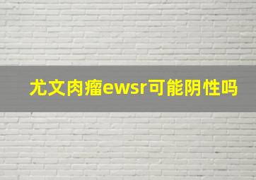 尤文肉瘤ewsr可能阴性吗