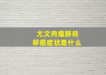 尤文肉瘤肺转移癌症状是什么