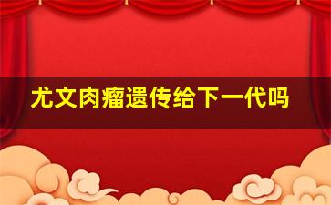 尤文肉瘤遗传给下一代吗