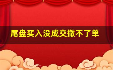 尾盘买入没成交撤不了单