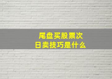 尾盘买股票次日卖技巧是什么