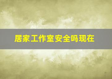 居家工作室安全吗现在