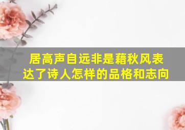 居高声自远非是藉秋风表达了诗人怎样的品格和志向