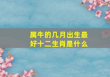 属牛的几月出生最好十二生肖是什么