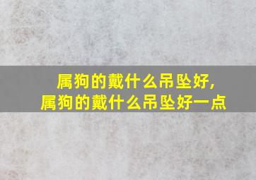 属狗的戴什么吊坠好,属狗的戴什么吊坠好一点