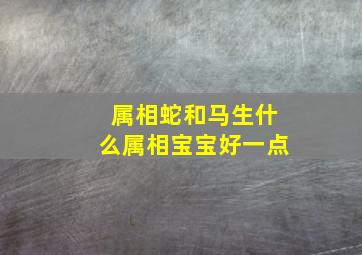 属相蛇和马生什么属相宝宝好一点