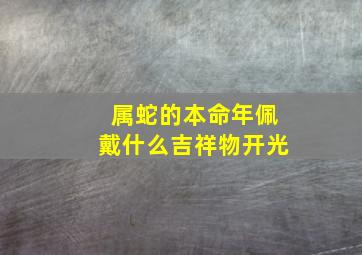 属蛇的本命年佩戴什么吉祥物开光