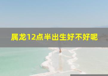 属龙12点半出生好不好呢