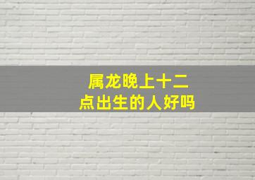 属龙晚上十二点出生的人好吗