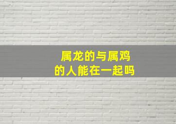 属龙的与属鸡的人能在一起吗