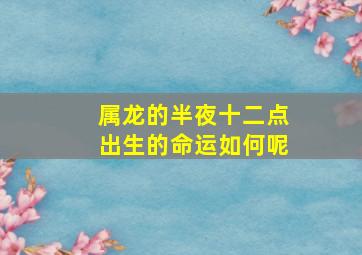 属龙的半夜十二点出生的命运如何呢