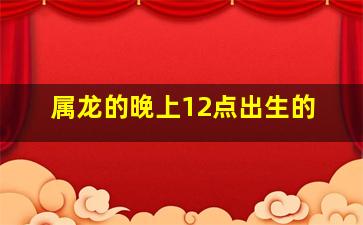 属龙的晚上12点出生的