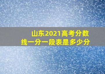 山东2021高考分数线一分一段表是多少分