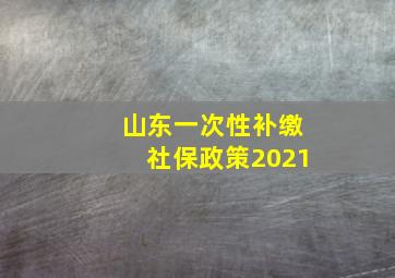 山东一次性补缴社保政策2021