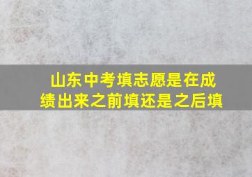 山东中考填志愿是在成绩出来之前填还是之后填