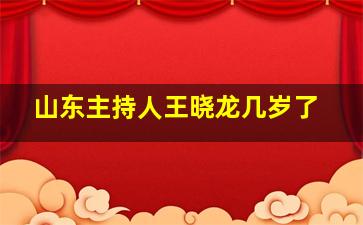 山东主持人王晓龙几岁了