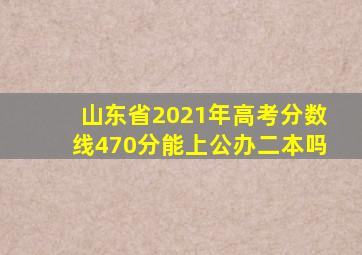 山东省2021年高考分数线470分能上公办二本吗