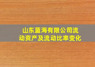 山东蓝海有限公司流动资产及流动比率变化