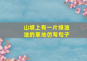 山坡上有一片绿油油的草地仿写句子