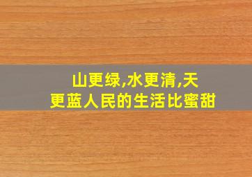 山更绿,水更清,天更蓝人民的生活比蜜甜