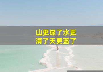 山更绿了水更清了天更蓝了