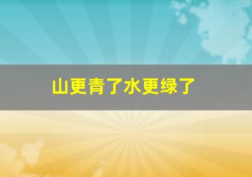 山更青了水更绿了