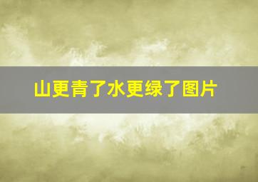 山更青了水更绿了图片