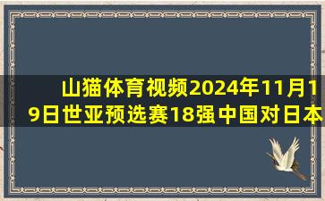 山猫体育视频2024年11月19日世亚预选赛18强中国对日本