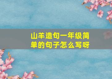 山羊造句一年级简单的句子怎么写呀