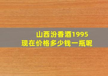 山西汾香酒1995现在价格多少钱一瓶呢