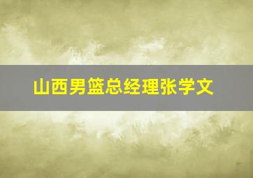 山西男篮总经理张学文