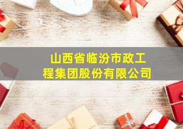 山西省临汾市政工程集团股份有限公司