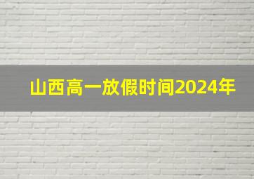 山西高一放假时间2024年