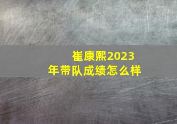 崔康熙2023年带队成绩怎么样